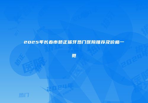 2025年长春市矫正拔牙热门医院推荐及价格一览
