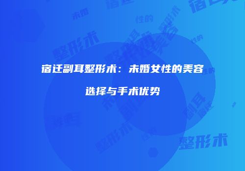 宿迁副耳整形术：未婚女性的美容选择与手术优势
