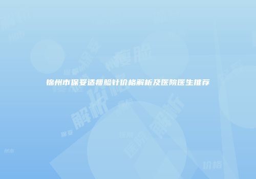 锦州市保妥适瘦脸针价格解析及医院医生推荐