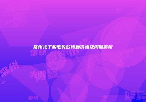 常州光子脱毛失败修复价格及周期解析