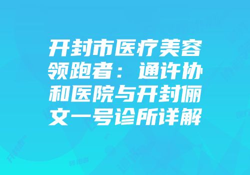 开封市医疗美容领跑者：通许协和医院与开封俪文一号诊所详解