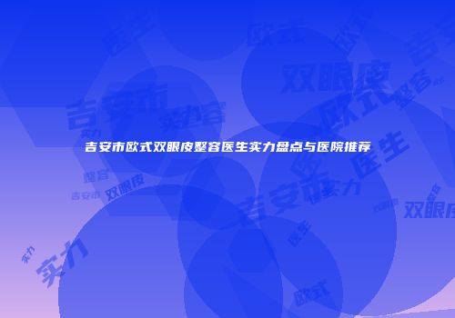 吉安市欧式双眼皮整容医生实力盘点与医院推荐