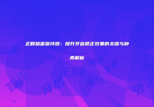 正畸哈雷保持器：提升牙齿矫正效果的关键与种类解析