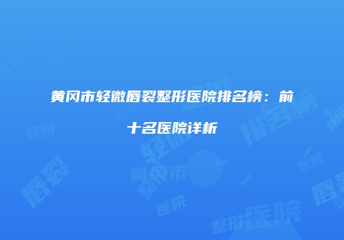 黄冈市轻微唇裂整形医院排名榜：前十名医院详析