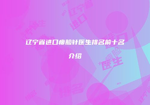 辽宁省进口瘦脸针医生排名前十名介绍