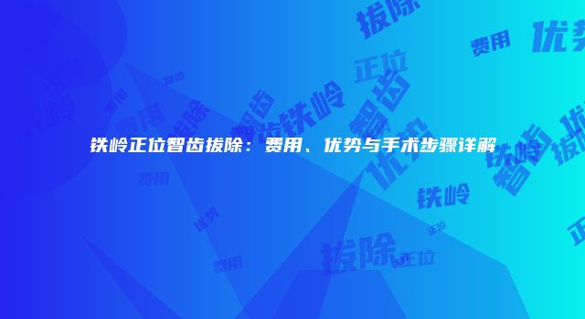 铁岭正位智齿拔除：费用、优势与手术步骤详解