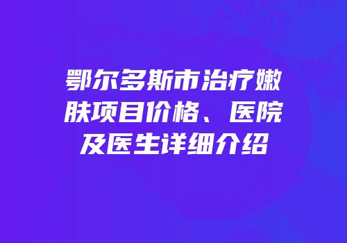 鄂尔多斯市治疗嫩肤项目价格、医院及医生详细介绍