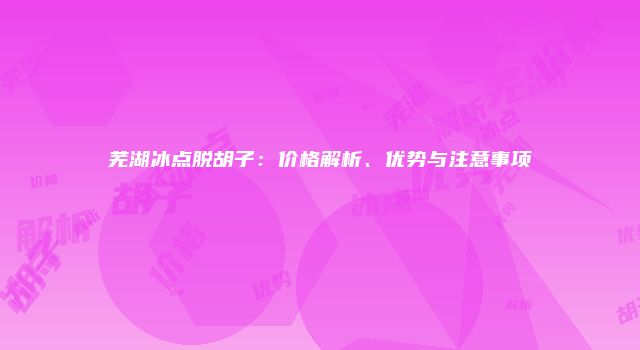 芜湖冰点脱胡子：价格解析、优势与注意事项