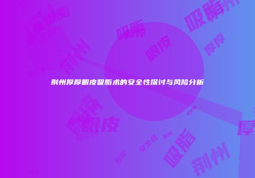 荆州厚厚眼皮吸脂术的安全性探讨与风险分析
