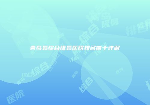 青岛鼻综合隆鼻医院排名前十详解