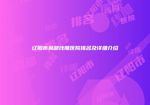 辽阳市鼻部线雕医院排名及详细介绍