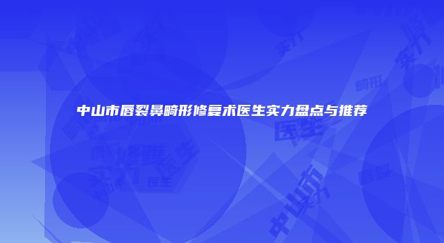中山市唇裂鼻畸形修复术医生实力盘点与推荐