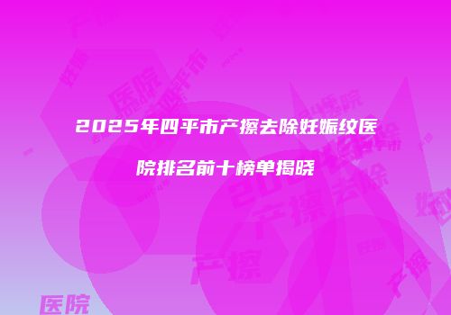 2025年四平市产擦去除妊娠纹医院排名前十榜单揭晓