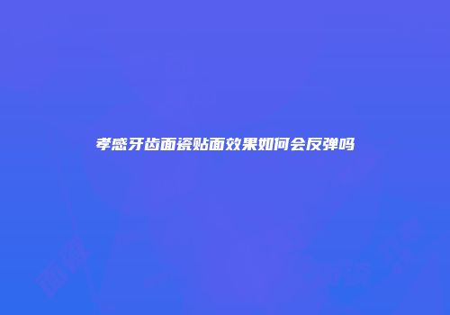 孝感牙齿面瓷贴面效果如何会反弹吗
