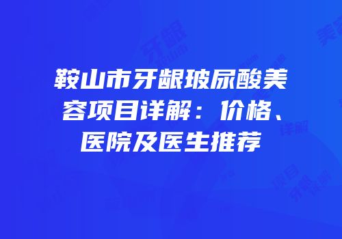 鞍山市牙龈玻尿酸美容项目详解：价格、医院及医生推荐