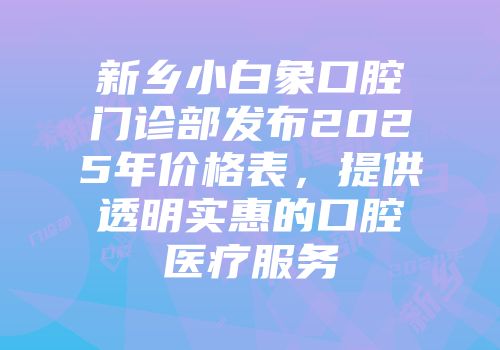 新乡小白象口腔门诊部发布2025年价格表，提供透明实惠的口腔医疗服务