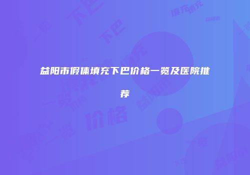 益阳市假体填充下巴价格一览及医院推荐