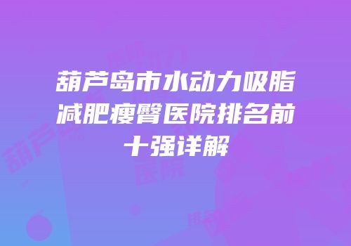 葫芦岛市水动力吸脂减肥瘦臀医院排名前十强详解
