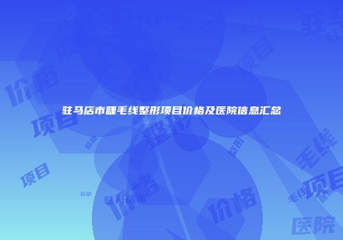 驻马店市睫毛线整形项目价格及医院信息汇总