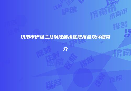 济南市伊维兰注射除皱术医院排名及详细简介