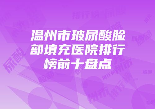 温州市玻尿酸脸部填充医院排行榜前十盘点