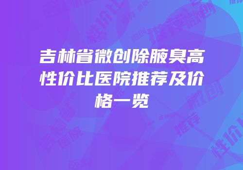 吉林省微创除腋臭高性价比医院推荐及价格一览