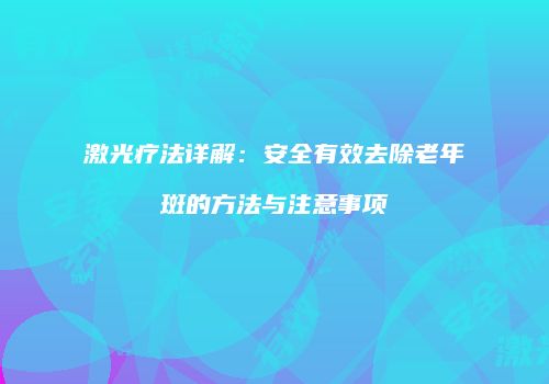 激光疗法详解：安全有效去除老年斑的方法与注意事项