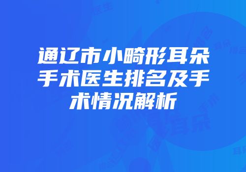 通辽市小畸形耳朵手术医生排名及手术情况解析