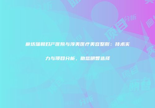 廊坊瑞和妇产医院与淳美医疗美容整形：技术实力与项目分析，助您明智选择