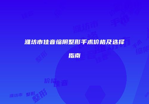 潍坊市佳音缩阴整形手术价格及选择指南
