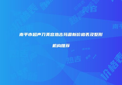 南平市超声刀美容热吉玛最新价格表及整形机构推荐