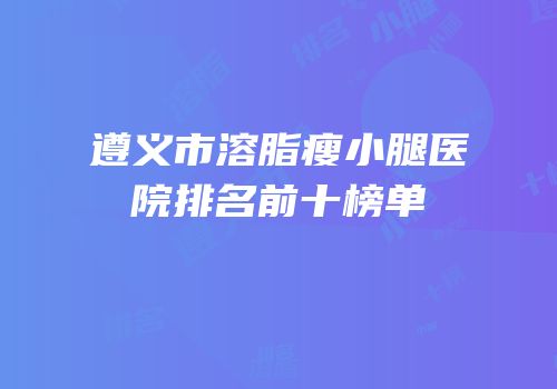 遵义市溶脂瘦小腿医院排名前十榜单