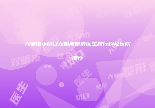 六安市小切口双眼皮整形医生排行榜及医院推荐