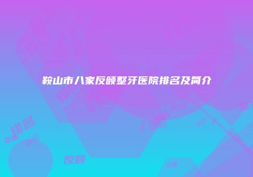 鞍山市八家反颌整牙医院排名及简介