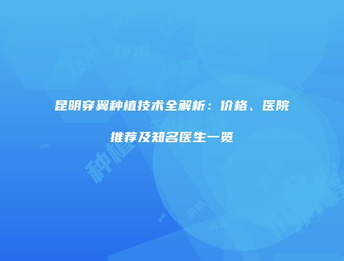 昆明穿翼种植技术全解析：价格、医院推荐及知名医生一览