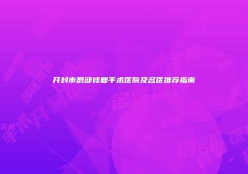 开封市唇部修复手术医院及名医推荐指南