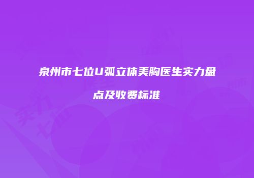 泉州市七位U弧立体美胸医生实力盘点及收费标准
