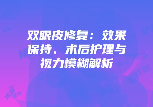双眼皮修复：效果保持、术后护理与视力模糊解析