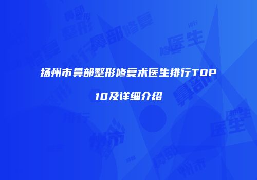 扬州市鼻部整形修复术医生排行TOP10及详细介绍
