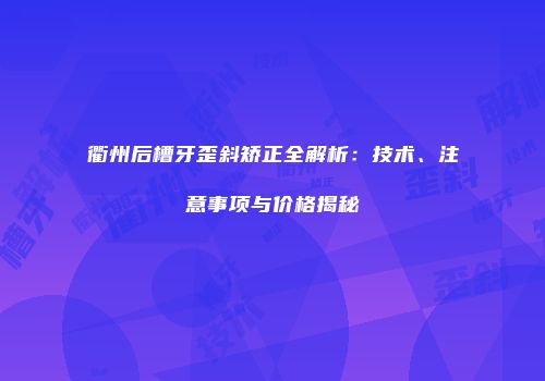 衢州后槽牙歪斜矫正全解析：技术、注意事项与价格揭秘