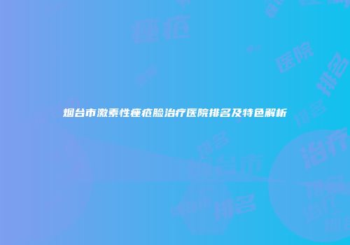 烟台市激素性痤疮脸治疗医院排名及特色解析