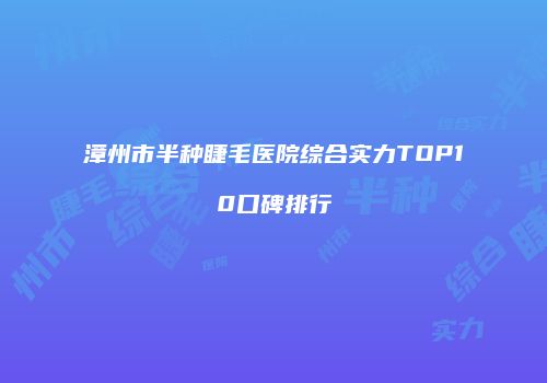 漳州市半种睫毛医院综合实力TOP10口碑排行