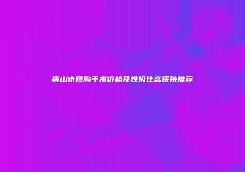 唐山市隆胸手术价格及性价比高医院推荐