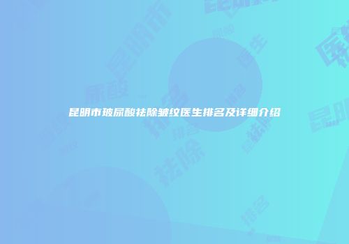 昆明市玻尿酸祛除皱纹医生排名及详细介绍
