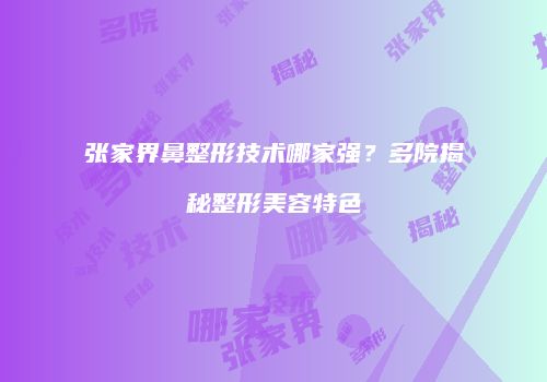 张家界鼻整形技术哪家强？多院揭秘整形美容特色