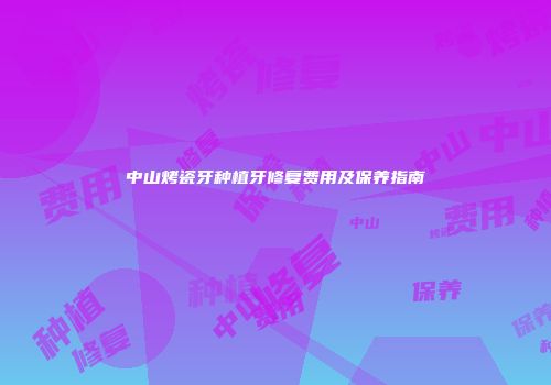 中山烤瓷牙种植牙修复费用及保养指南
