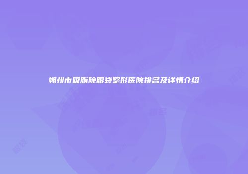 朔州市吸脂除眼袋整形医院排名及详情介绍