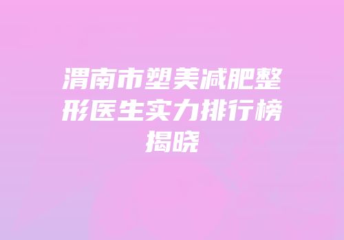 渭南市塑美减肥整形医生实力排行榜揭晓