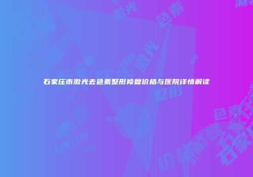石家庄市激光去色素整形修复价格与医院详情解读