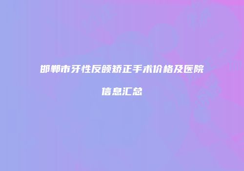 邯郸市牙性反颌矫正手术价格及医院信息汇总